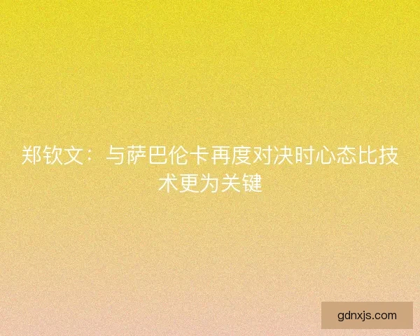 郑钦文:与萨巴伦卡再度对决时心态比技术更为关键 郑钦文:与萨巴伦卡再度对决时心态比技术更为关键