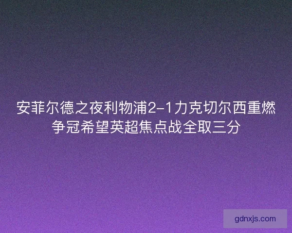 安菲尔德之夜利物浦2-1力克切尔西重燃争冠希望英超焦点战全取三分