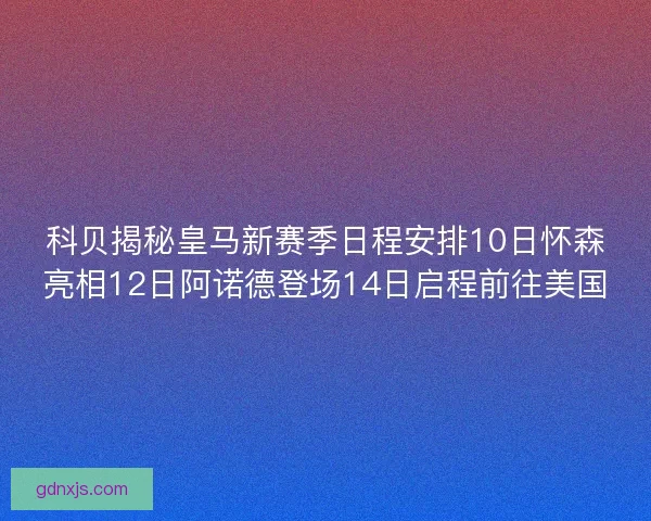 科贝揭秘皇马新赛季日程安排10日怀森亮相12日阿诺德登场14日启程前往美国 科贝揭秘皇马新赛季日程安排10日怀森亮相12日阿诺德登场14日启程前往美国