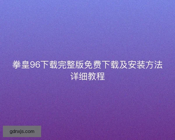 拳皇96下载完整版免费下载及安装方法详细教程 拳皇96下载完整版免费下载及安装方法详细教程