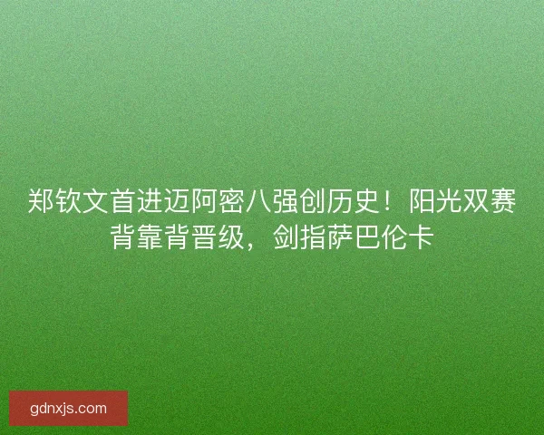 郑钦文首进迈阿密八强创历史！阳光双赛背靠背晋级，剑指萨巴伦卡