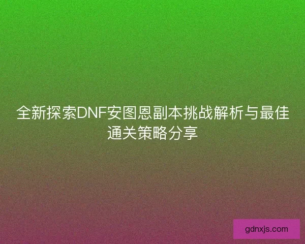 全新探索DNF安图恩副本挑战解析与最佳通关策略分享