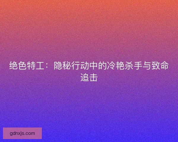 绝色特工:隐秘行动中的冷艳杀手与致命追击 绝色特工:隐秘行动中的冷艳杀手与致命追击