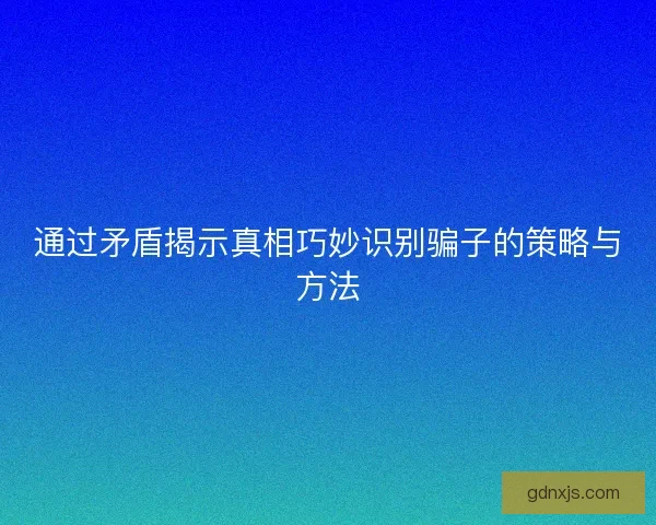 通过矛盾揭示真相巧妙识别骗子的策略与方法