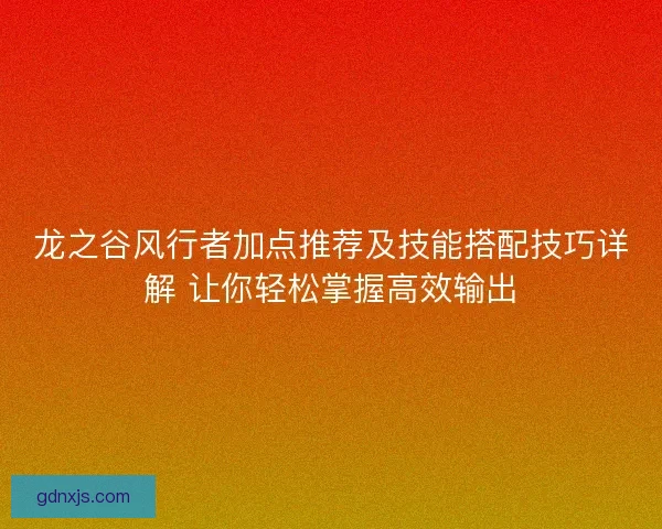 龙之谷风行者加点推荐及技能搭配技巧详解 让你轻松掌握高效输出