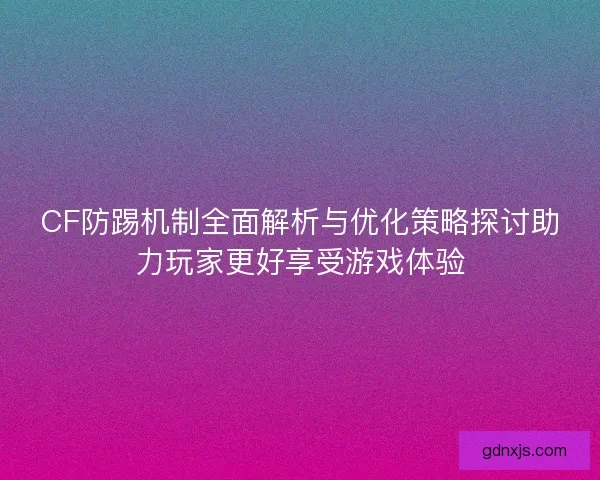 CF防踢机制全面解析与优化策略探讨助力玩家更好享受游戏体验 CF防踢机制全面解析与优化策略探讨助力玩家更好享受游戏体验