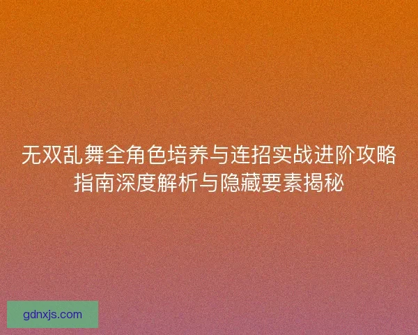 无双乱舞全角色培养与连招实战进阶攻略指南深度解析与隐藏要素揭秘
