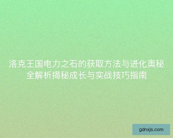 洛克王国电力之石的获取方法与进化奥秘全解析揭秘成长与实战技巧指南