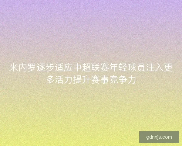 米内罗逐步适应中超联赛年轻球员注入更多活力提升赛事竞争力