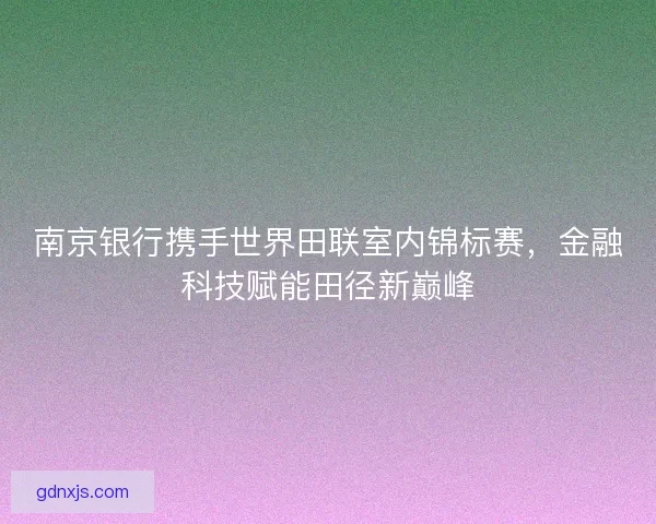 南京银行携手世界田联室内锦标赛，金融科技赋能田径新巅峰
