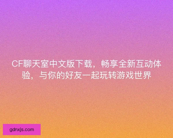 CF聊天室中文版下载,畅享全新互动体验,与你的好友一起玩转游戏世界 CF聊天室中文版下载,畅享全新互动体验,与你的好友一起玩转游戏世界