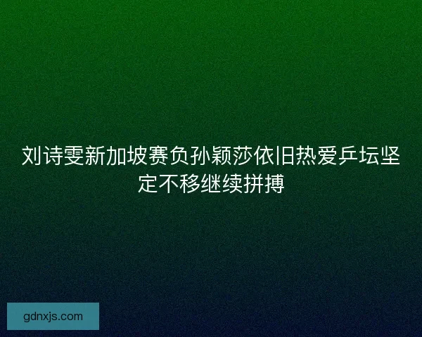刘诗雯新加坡赛负孙颖莎依旧热爱乒坛坚定不移继续拼搏