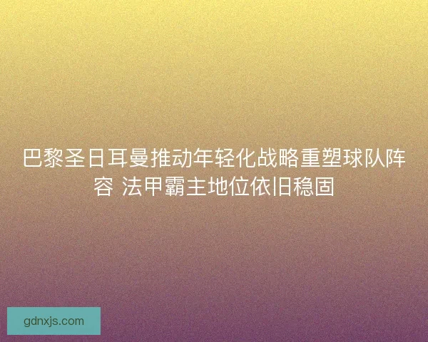 巴黎圣日耳曼推动年轻化战略重塑球队阵容 法甲霸主地位依旧稳固