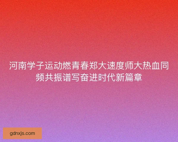河南学子运动燃青春郑大速度师大热血同频共振谱写奋进时代新篇章