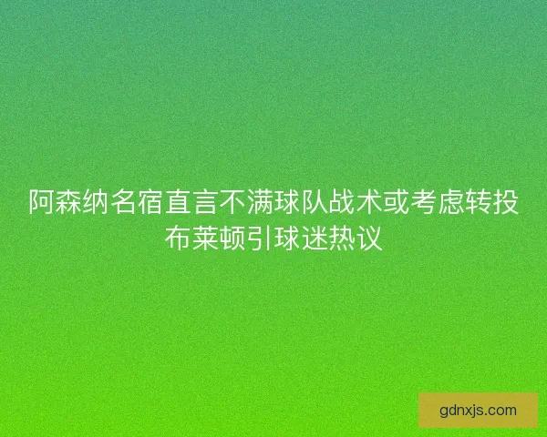阿森纳名宿直言不满球队战术或考虑转投布莱顿引球迷热议