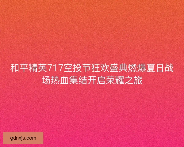 和平精英717空投节狂欢盛典燃爆夏日战场热血集结开启荣耀之旅