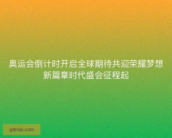 奥运会倒计时开启全球期待共迎荣耀梦想新篇章时代盛会征程起