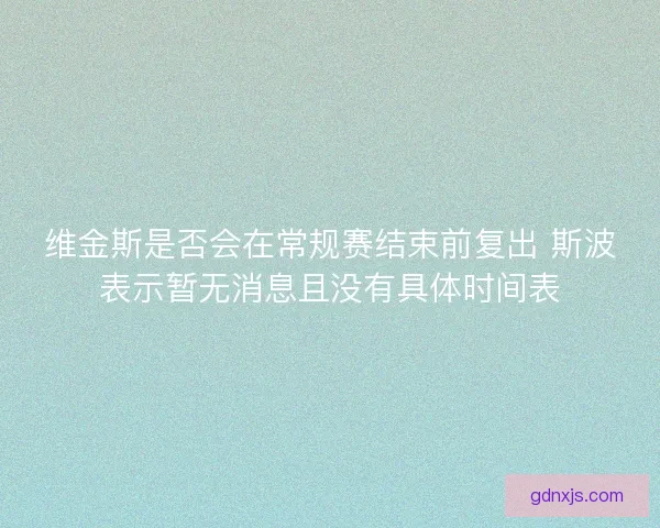维金斯是否会在常规赛结束前复出 斯波表示暂无消息且没有具体时间表