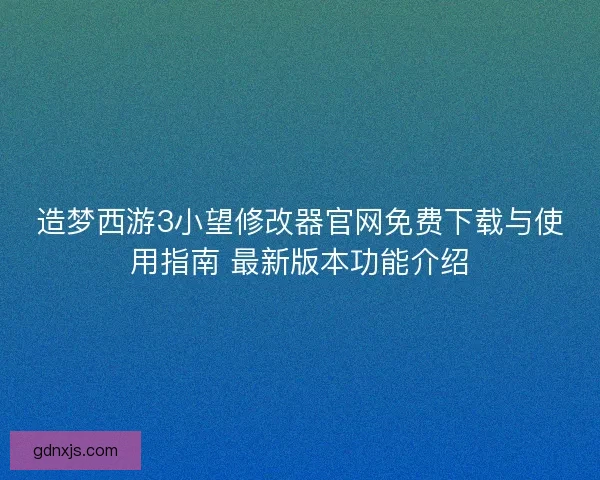 造梦西游3小望修改器官网免费下载与使用指南 最新版本功能介绍