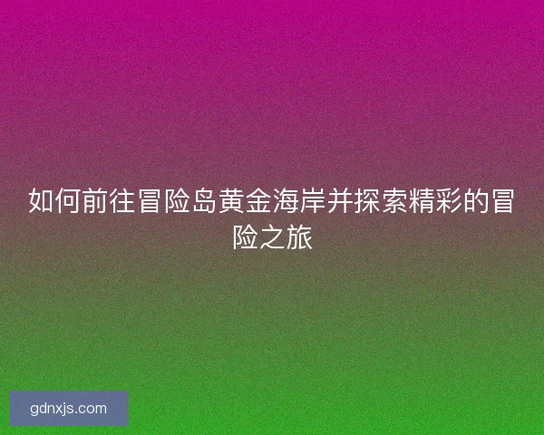 如何前往冒险岛黄金海岸并探索精彩的冒险之旅