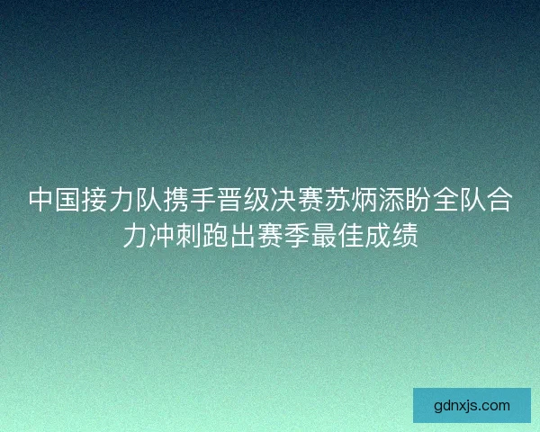中国接力队携手晋级决赛苏炳添盼全队合力冲刺跑出赛季最佳成绩
