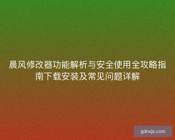 晨风修改器功能解析与安全使用全攻略指南下载安装及常见问题详解