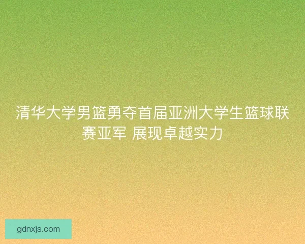 清华大学男篮勇夺首届亚洲大学生篮球联赛亚军 展现卓越实力