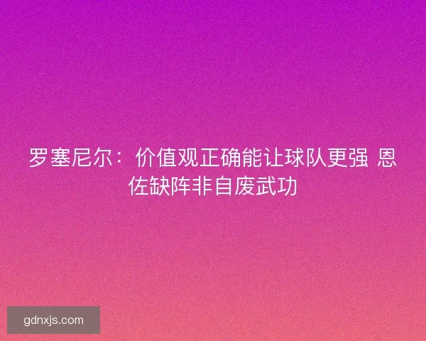 罗塞尼尔：价值观正确能让球队更强 恩佐缺阵非自废武功