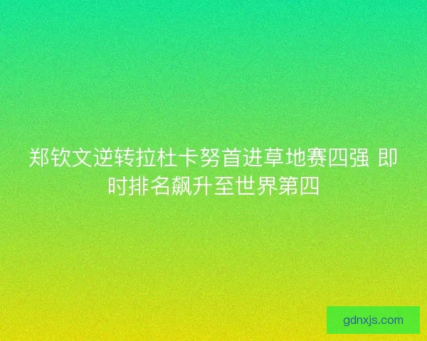 郑钦文逆转拉杜卡努首进草地赛四强 即时排名飙升至世界第四
