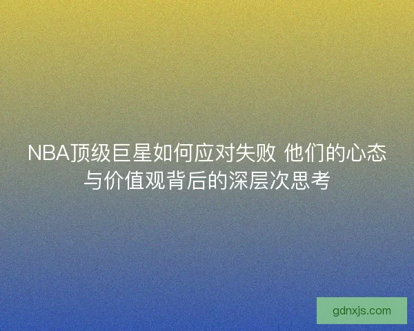 NBA顶级巨星如何应对失败 他们的心态与价值观背后的深层次思考
