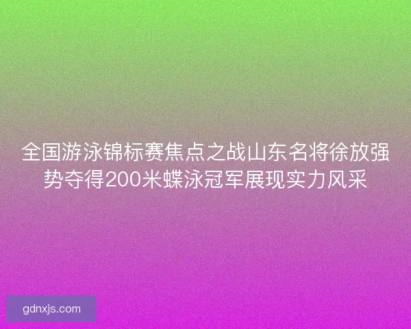 全国游泳锦标赛焦点之战山东名将徐放强势夺得200米蝶泳冠军展现实力风采
