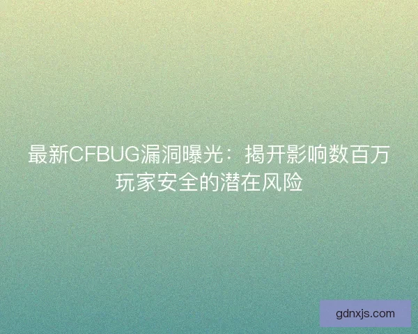 最新CFBUG漏洞曝光:揭开影响数百万玩家安全的潜在风险 最新CFBUG漏洞曝光:揭开影响数百万玩家安全的潜在风险