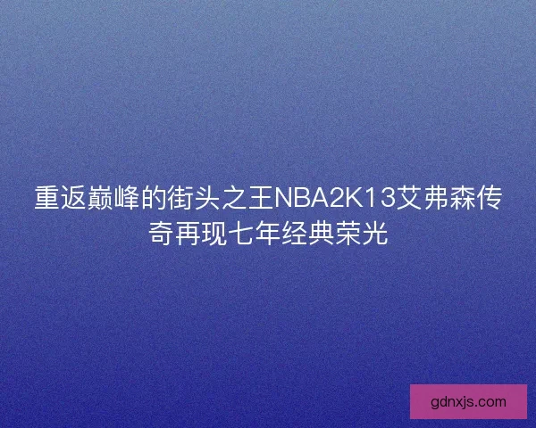 重返巅峰的街头之王NBA2K13艾弗森传奇再现七年经典荣光