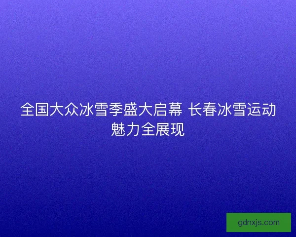 全国大众冰雪季盛大启幕 长春冰雪运动魅力全展现