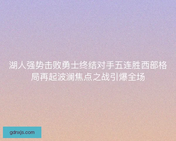 湖人强势击败勇士终结对手五连胜西部格局再起波澜焦点之战引爆全场
