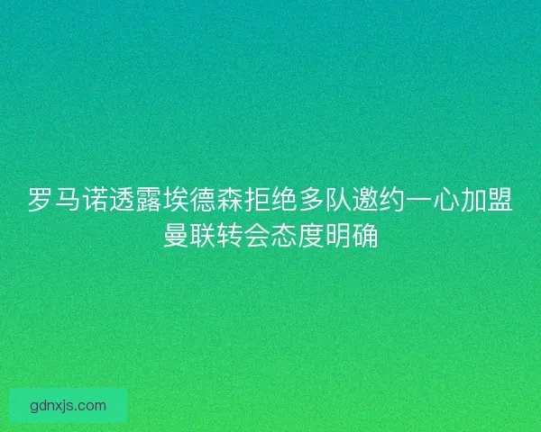罗马诺透露埃德森拒绝多队邀约一心加盟曼联转会态度明确