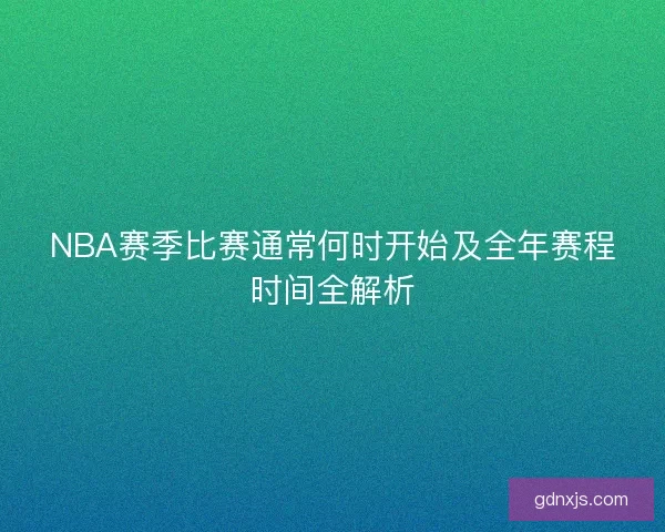 NBA赛季比赛通常何时开始及全年赛程时间全解析
