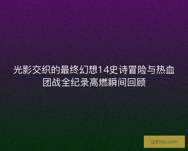 光影交织的最终幻想14史诗冒险与热血团战全纪录高燃瞬间回顾 光影交织的最终幻想14史诗冒险与热血团战全纪录高燃瞬间回顾
