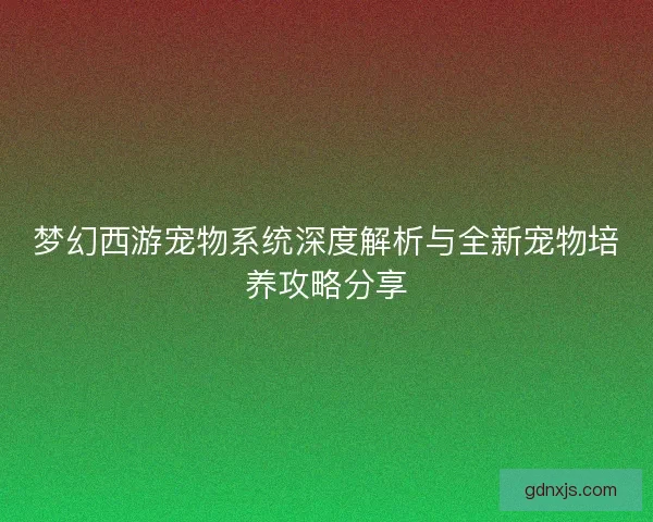 梦幻西游宠物系统深度解析与全新宠物培养攻略分享 梦幻西游宠物系统深度解析与全新宠物培养攻略分享
