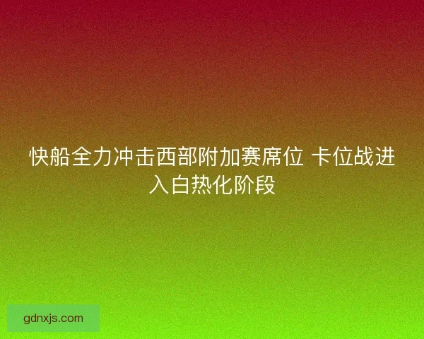 快船全力冲击西部附加赛席位 卡位战进入白热化阶段 快船全力冲击西部附加赛席位 卡位战进入白热化阶段